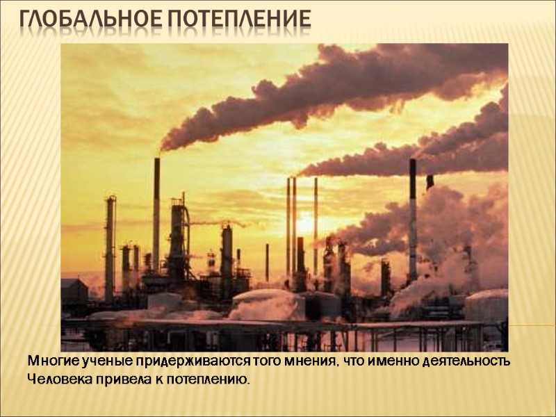 Глобальное потепление Многие ученые придерживаются того мнения, что именно деятельность Человека привела к потеплению.